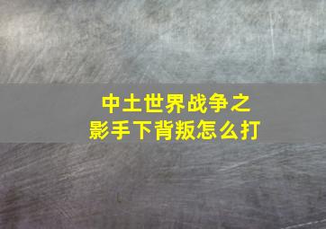 中土世界战争之影手下背叛怎么打