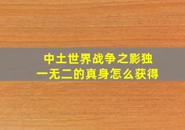 中土世界战争之影独一无二的真身怎么获得