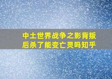 中土世界战争之影背叛后杀了能变亡灵吗知乎