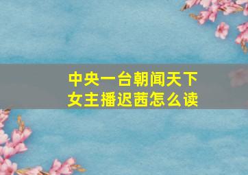 中央一台朝闻天下女主播迟茜怎么读