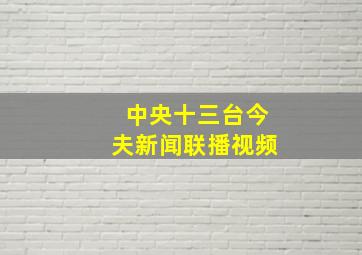 中央十三台今夫新闻联播视频