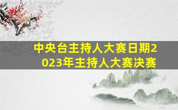 中央台主持人大赛日期2023年主持人大赛决赛