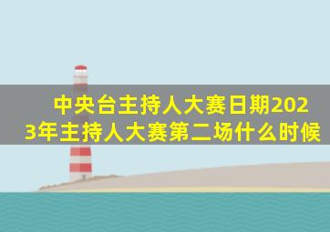 中央台主持人大赛日期2023年主持人大赛第二场什么时候