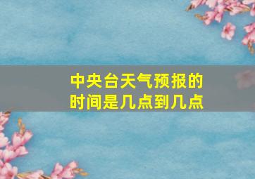 中央台天气预报的时间是几点到几点