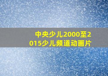 中央少儿2000至2015少儿频道动画片