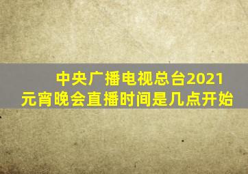 中央广播电视总台2021元宵晚会直播时间是几点开始