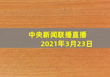 中央新闻联播直播 2021年3月23日