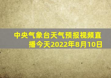 中央气象台天气预报视频直播今天2022年8月10日