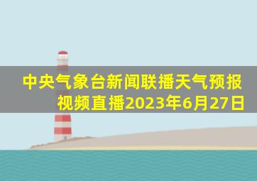 中央气象台新闻联播天气预报视频直播2023年6月27日