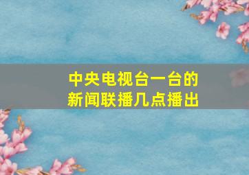 中央电视台一台的新闻联播几点播出