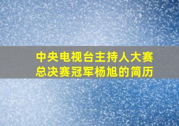 中央电视台主持人大赛总决赛冠军杨旭的简历