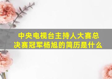 中央电视台主持人大赛总决赛冠军杨旭的简历是什么