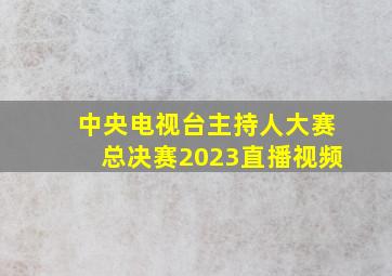 中央电视台主持人大赛总决赛2023直播视频