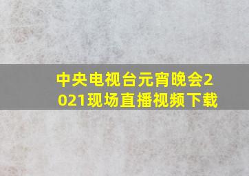 中央电视台元宵晚会2021现场直播视频下载