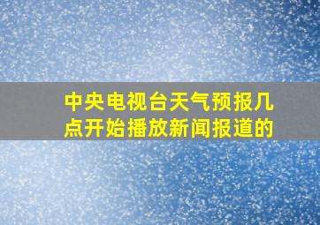 中央电视台天气预报几点开始播放新闻报道的