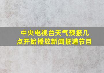 中央电视台天气预报几点开始播放新闻报道节目