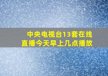 中央电视台13套在线直播今天早上几点播放