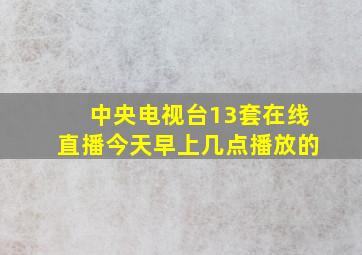 中央电视台13套在线直播今天早上几点播放的