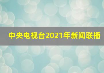 中央电视台2021年新闻联播