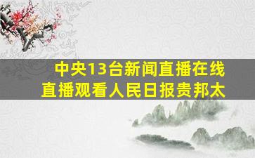 中央13台新闻直播在线直播观看人民日报贵邦太