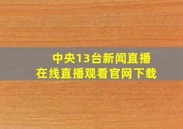 中央13台新闻直播在线直播观看官网下载