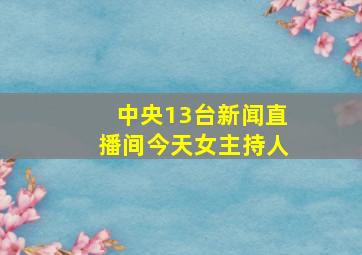 中央13台新闻直播间今天女主持人