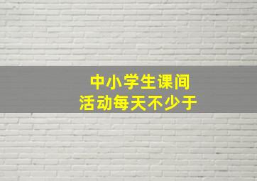 中小学生课间活动每天不少于