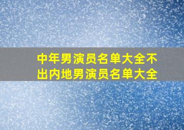 中年男演员名单大全不出内地男演员名单大全