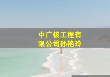 中广核工程有限公司孙艳玲