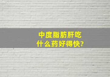 中度脂肪肝吃什么药好得快?