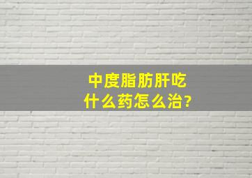 中度脂肪肝吃什么药怎么治?