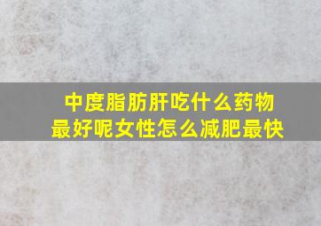 中度脂肪肝吃什么药物最好呢女性怎么减肥最快