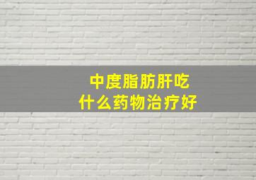 中度脂肪肝吃什么药物治疗好