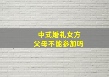 中式婚礼女方父母不能参加吗