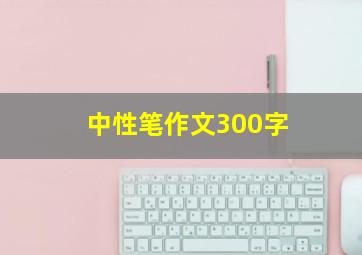 中性笔作文300字