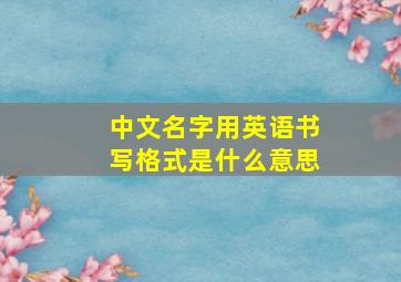 中文名字用英语书写格式是什么意思