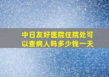 中日友好医院住院处可以查病人吗多少钱一天