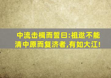 中流击楫而誓曰:祖逖不能清中原而复济者,有如大江!