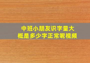 中班小朋友识字量大概是多少字正常呢视频