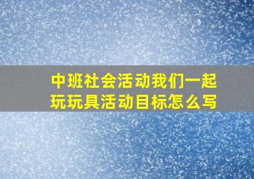 中班社会活动我们一起玩玩具活动目标怎么写