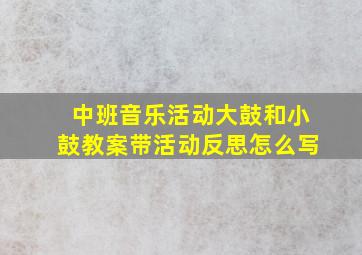 中班音乐活动大鼓和小鼓教案带活动反思怎么写