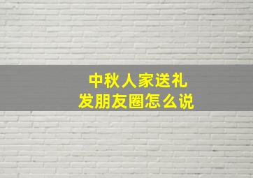 中秋人家送礼发朋友圈怎么说