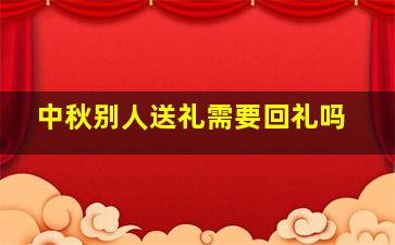 中秋别人送礼需要回礼吗