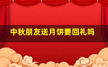 中秋朋友送月饼要回礼吗