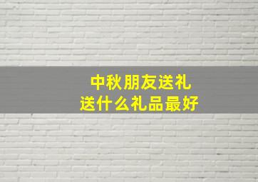 中秋朋友送礼送什么礼品最好