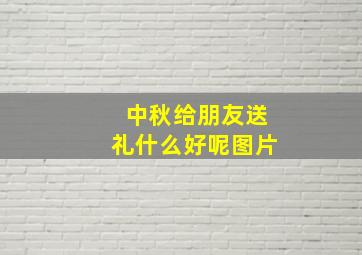 中秋给朋友送礼什么好呢图片