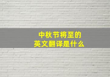 中秋节将至的英文翻译是什么