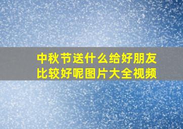 中秋节送什么给好朋友比较好呢图片大全视频