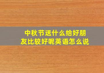 中秋节送什么给好朋友比较好呢英语怎么说