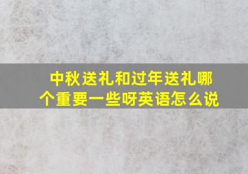 中秋送礼和过年送礼哪个重要一些呀英语怎么说